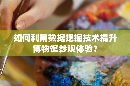 如何利用数据挖掘技术提升博物馆参观体验？