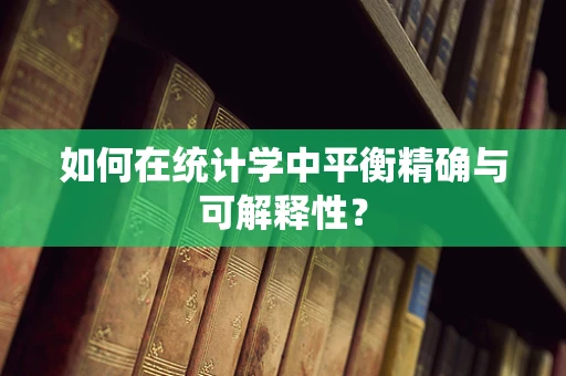 如何在统计学中平衡精确与可解释性？
