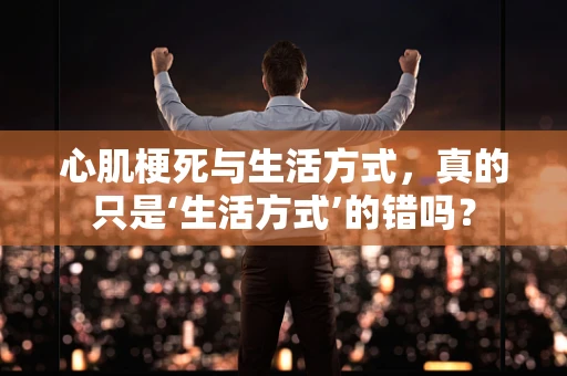 心肌梗死与生活方式，真的只是‘生活方式’的错吗？