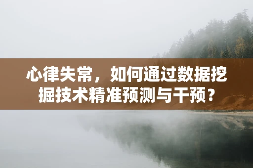 心律失常，如何通过数据挖掘技术精准预测与干预？