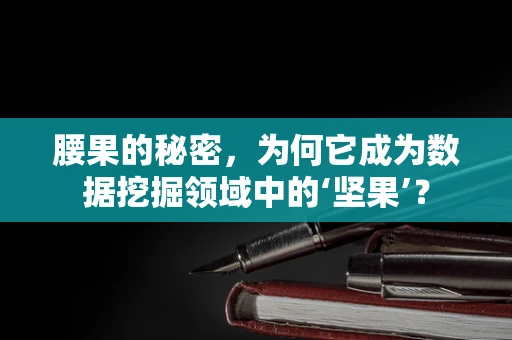 腰果的秘密，为何它成为数据挖掘领域中的‘坚果’？