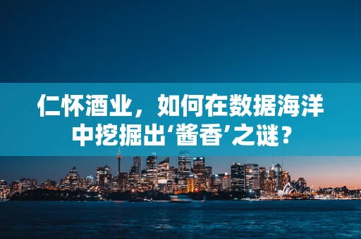 仁怀酒业，如何在数据海洋中挖掘出‘酱香’之谜？