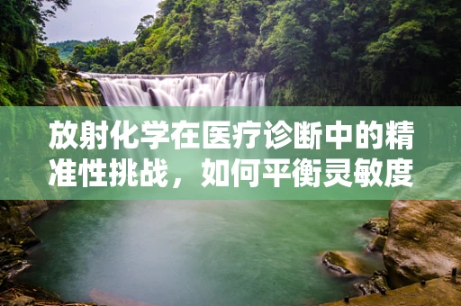 放射化学在医疗诊断中的精准性挑战，如何平衡灵敏度与安全性？