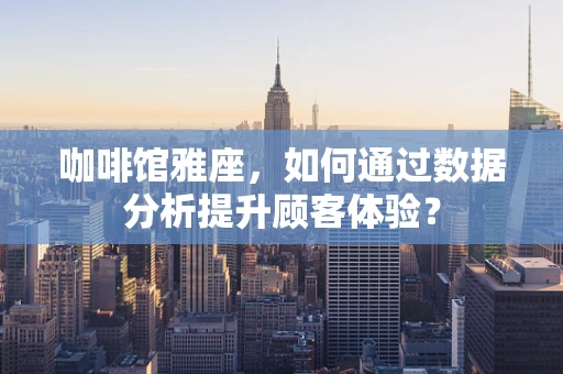 咖啡馆雅座，如何通过数据分析提升顾客体验？