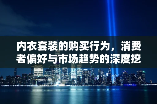 内衣套装的购买行为，消费者偏好与市场趋势的深度挖掘