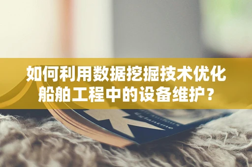 如何利用数据挖掘技术优化船舶工程中的设备维护？