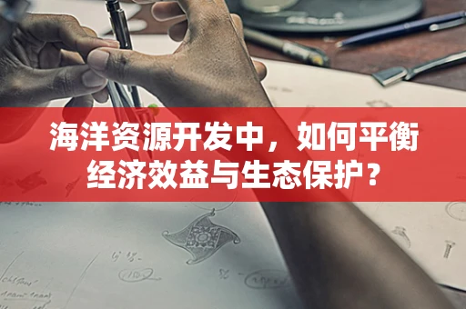 海洋资源开发中，如何平衡经济效益与生态保护？