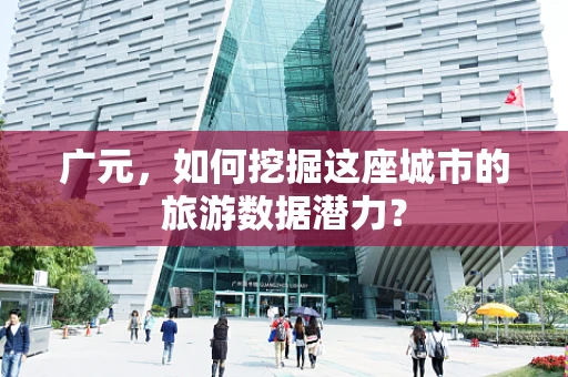 广元，如何挖掘这座城市的旅游数据潜力？