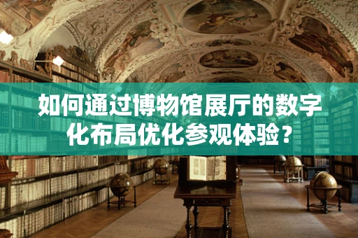 如何通过博物馆展厅的数字化布局优化参观体验？