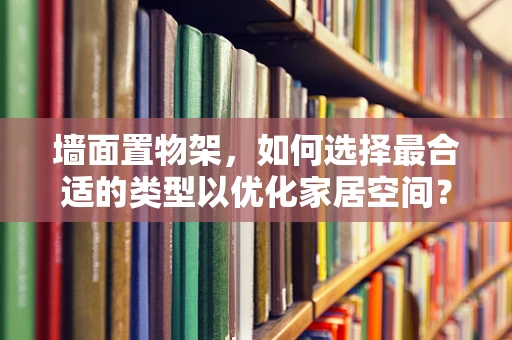 墙面置物架，如何选择最合适的类型以优化家居空间？