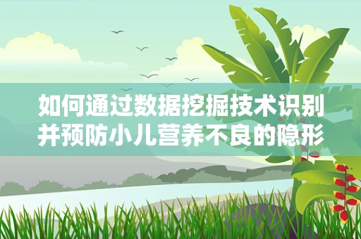 如何通过数据挖掘技术识别并预防小儿营养不良的隐形风险？