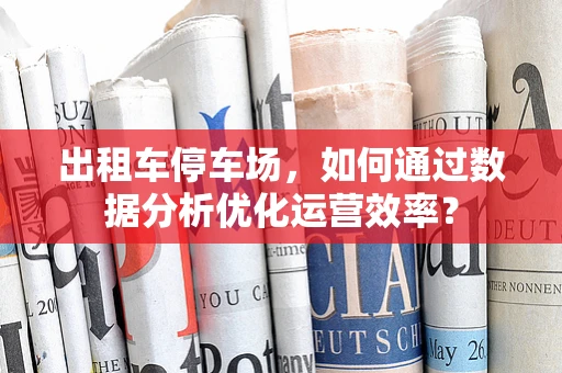 出租车停车场，如何通过数据分析优化运营效率？