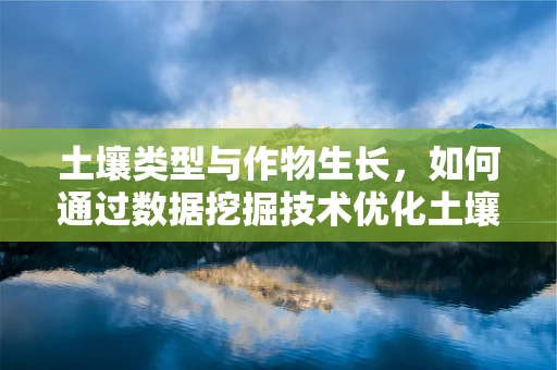 土壤类型与作物生长，如何通过数据挖掘技术优化土壤管理？