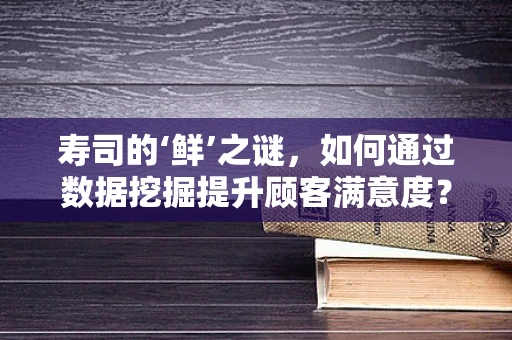 寿司的‘鲜’之谜，如何通过数据挖掘提升顾客满意度？