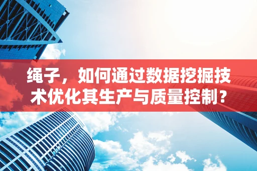 绳子，如何通过数据挖掘技术优化其生产与质量控制？