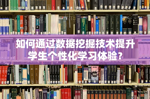 如何通过数据挖掘技术提升学生个性化学习体验？