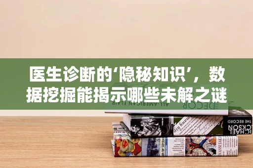 医生诊断的‘隐秘知识’，数据挖掘能揭示哪些未解之谜？