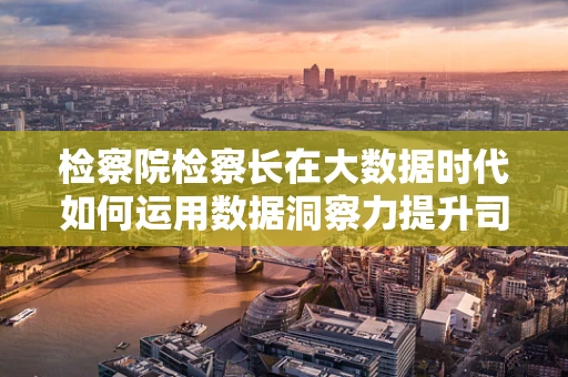 检察院检察长在大数据时代如何运用数据洞察力提升司法公正？