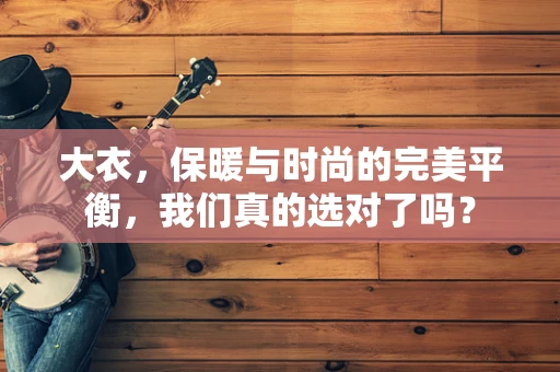 大衣，保暖与时尚的完美平衡，我们真的选对了吗？