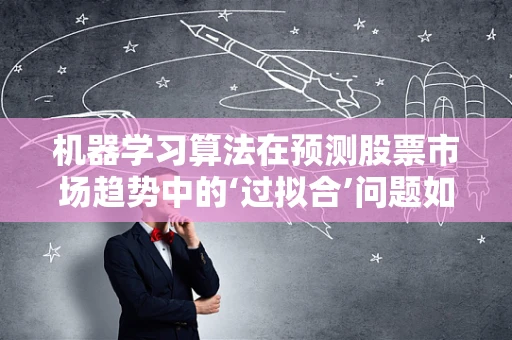 机器学习算法在预测股票市场趋势中的‘过拟合’问题如何解决？