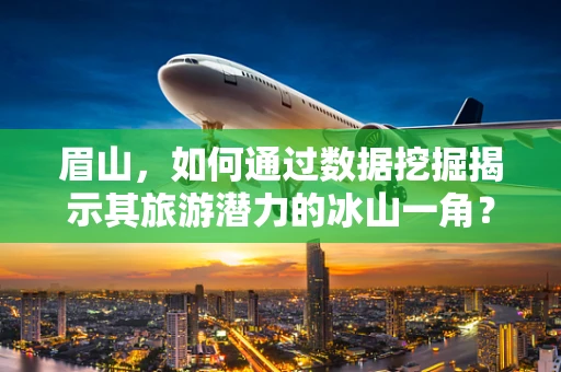 眉山，如何通过数据挖掘揭示其旅游潜力的冰山一角？