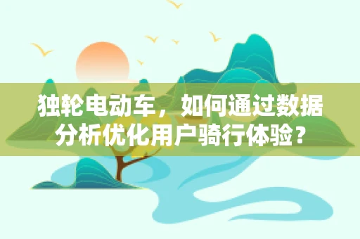 独轮电动车，如何通过数据分析优化用户骑行体验？