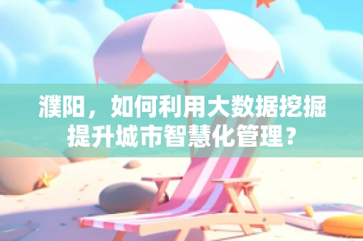 濮阳，如何利用大数据挖掘提升城市智慧化管理？