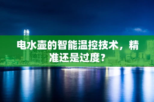 电水壶的智能温控技术，精准还是过度？