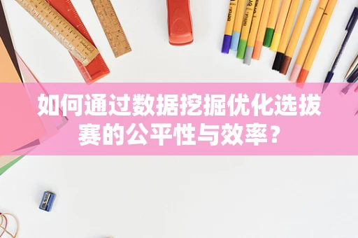 如何通过数据挖掘优化选拔赛的公平性与效率？