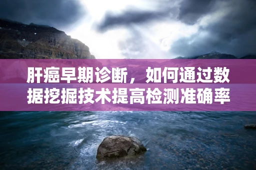肝癌早期诊断，如何通过数据挖掘技术提高检测准确率？