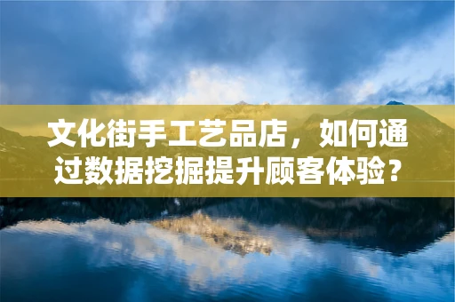 文化街手工艺品店，如何通过数据挖掘提升顾客体验？