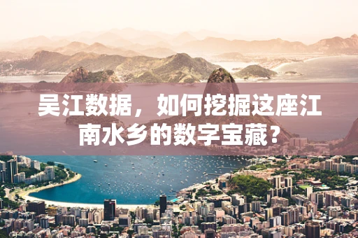 吴江数据，如何挖掘这座江南水乡的数字宝藏？