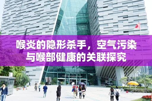 喉炎的隐形杀手，空气污染与喉部健康的关联探究
