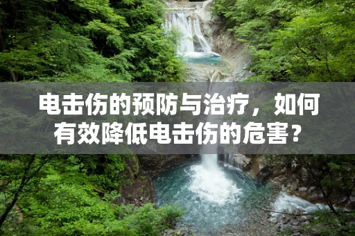 电击伤的预防与治疗，如何有效降低电击伤的危害？
