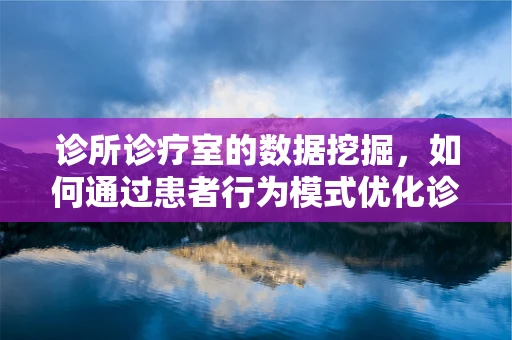 诊所诊疗室的数据挖掘，如何通过患者行为模式优化诊疗流程？