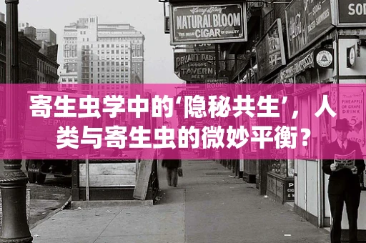 寄生虫学中的‘隐秘共生’，人类与寄生虫的微妙平衡？