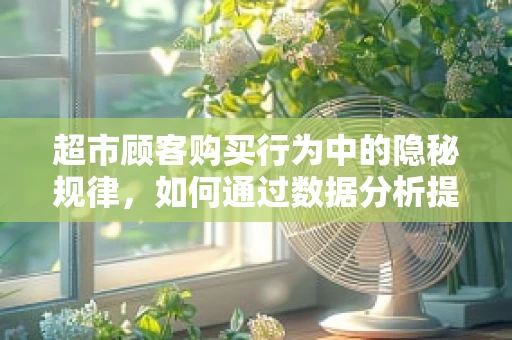 超市顾客购买行为中的隐秘规律，如何通过数据分析提升商品布局与促销策略？
