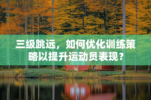 三级跳远，如何优化训练策略以提升运动员表现？