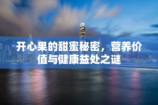 开心果的甜蜜秘密，营养价值与健康益处之谜