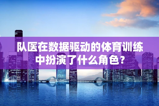 队医在数据驱动的体育训练中扮演了什么角色？
