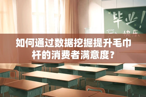 如何通过数据挖掘提升毛巾杆的消费者满意度？