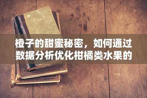 橙子的甜蜜秘密，如何通过数据分析优化柑橘类水果的种植与销售？