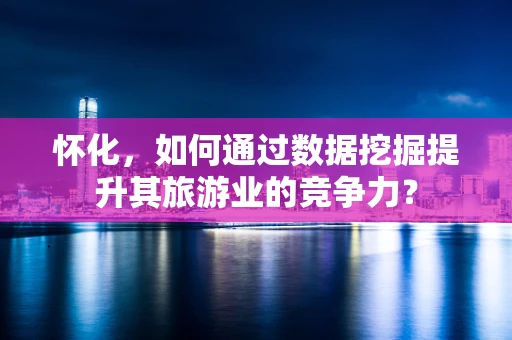 怀化，如何通过数据挖掘提升其旅游业的竞争力？