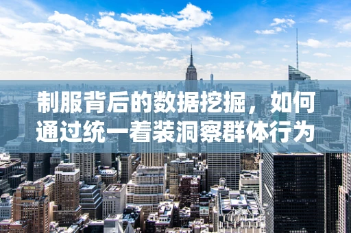 制服背后的数据挖掘，如何通过统一着装洞察群体行为？