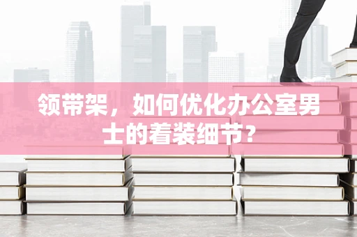 领带架，如何优化办公室男士的着装细节？