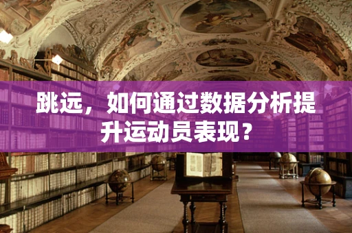 跳远，如何通过数据分析提升运动员表现？