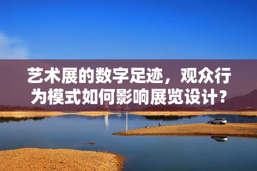 艺术展的数字足迹，观众行为模式如何影响展览设计？