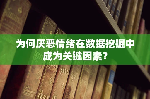 为何厌恶情绪在数据挖掘中成为关键因素？