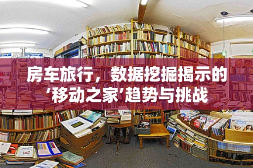 房车旅行，数据挖掘揭示的‘移动之家’趋势与挑战