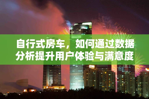 自行式房车，如何通过数据分析提升用户体验与满意度？